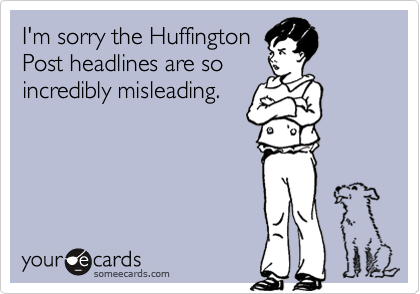I'm sorry the Huffington
Post headlines are so 
incredibly misleading. 