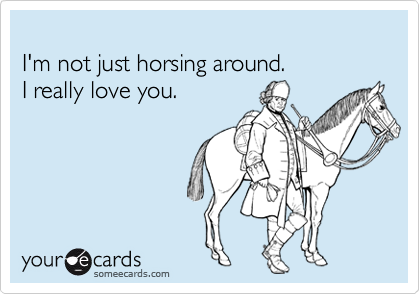 
I'm not just horsing around.
I really love you.