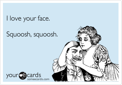 
I love your face.

Squoosh, squoosh.