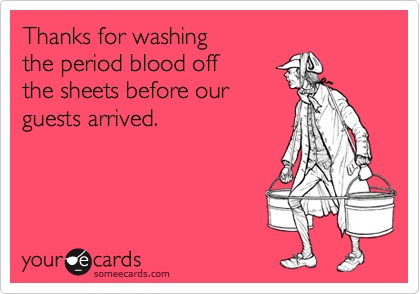 Thanks for washing 
the period blood off
the sheets before our
guests arrived.
