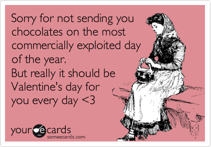 Sorry for not sending you
chocolates on the most
commercially exploited day
of the year.
But really it should be
Valentine's day for
you every day %3C3