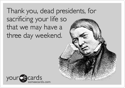 Thank you, dead presidents, for sacrificing your life so
that we may have a
three day weekend.