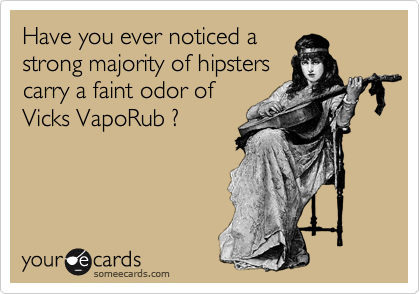 Have you ever noticed a 
strong majority of hipsters
carry a faint odor of
Vicks VapoRub ?
