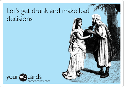 Let's get drunk and make bad
decisions.