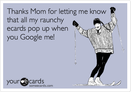 Thanks Mom for letting me know
that all my raunchy
ecards pop up when
you Google me!