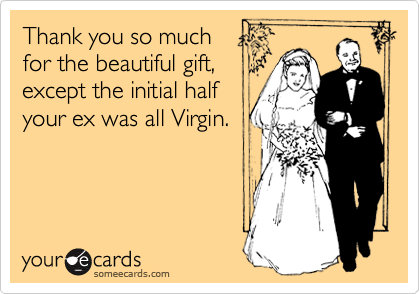 Thank you so much 
for the beautiful gift, 
except the initial half
your ex was all Virgin. 