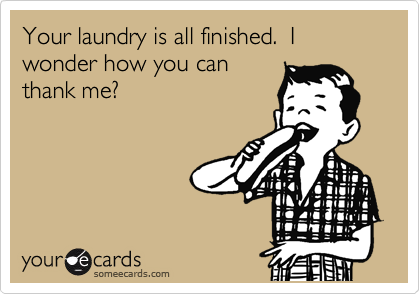 Your laundry is all finished.  I wonder how you can
thank me?