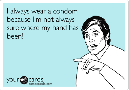 I always wear a condom
because I'm not always
sure where my hand has
been!