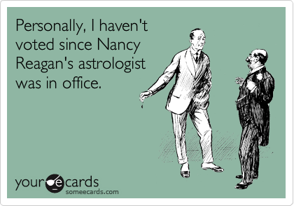 Personally, I haven't
voted since Nancy
Reagan's astrologist
was in office.