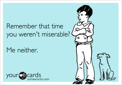 

Remember that time
you weren't miserable?

Me neither.