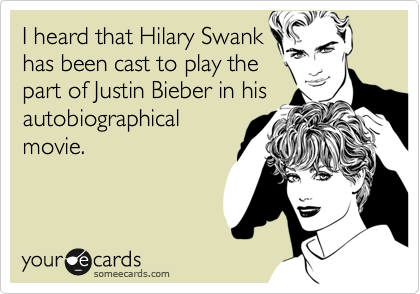 I heard that Hilary Swank
has been cast to play the
part of Justin Bieber in his
autobiographical
movie.