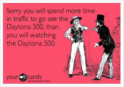 Sorry you will spend more time
in traffic to go see the
Daytona 500, than
you will watching
the Daytona 500.