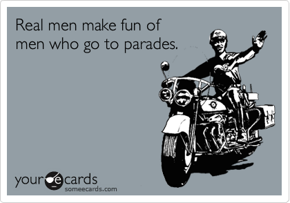 Real men make fun of
men who go to parades.