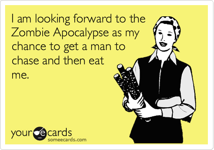 I am looking forward to the
Zombie Apocalypse as my
chance to get a man to
chase and then eat
me. 