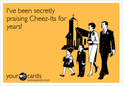 I've been secretly
praising Cheez-Its for
years!