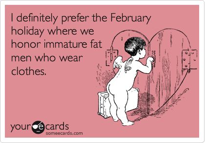 I definitely prefer the February holiday where we 
honor immature fat
men who wear 
clothes.