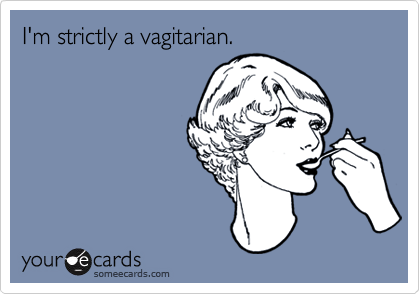 I'm strictly a vagitarian.