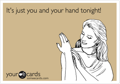 It's just you and your hand tonight!