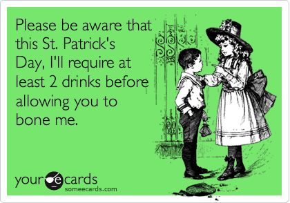 Please be aware that
this St. Patrick's
Day, I'll require at
least 2 drinks before 
allowing you to 
bone me.