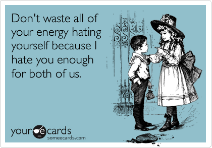Don't waste all of
your energy hating
yourself because I
hate you enough  
for both of us. 