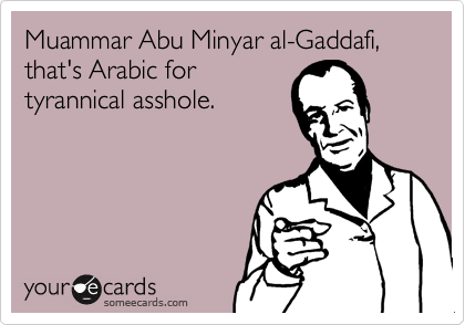 Muammar Abu Minyar al-Gaddafi,
that's Arabic for
tyrannical asshole.
