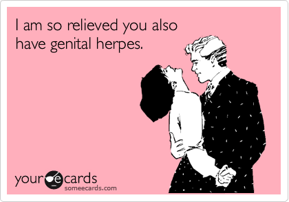 I am so relieved you also
have genital herpes.