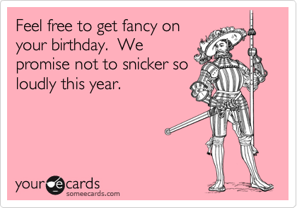 Feel free to get fancy on
your birthday.  We
promise not to snicker so
loudly this year.