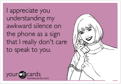 I appreciate you
understanding my
awkward silence on
the phone as a sign
that I really don't care
to speak to you. 