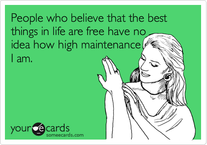 People who believe that the best things in life are free have no
idea how high maintenance
I am.