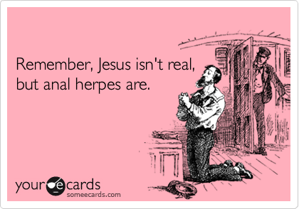 

Remember, Jesus isn't real, 
but anal herpes are.
