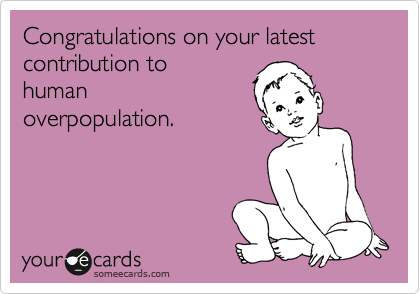 Congratulations on your latest contribution to
human
overpopulation.