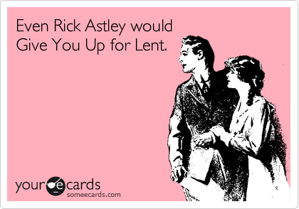 Even Rick Astley would
Give You Up for Lent. 