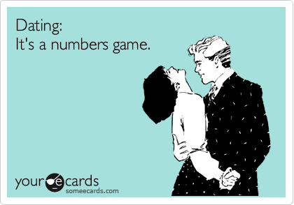 Dating: 
It's a numbers game.