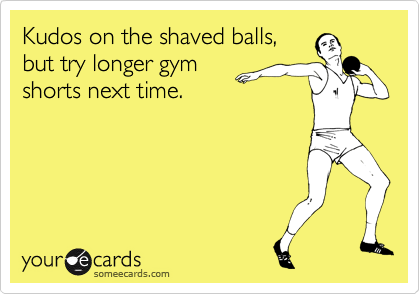 Kudos on the shaved balls,
but try longer gym
shorts next time.