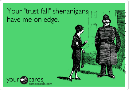 Your "trust fall" shenanigans
have me on edge. 