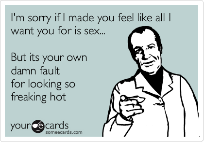 I'm sorry if I made you feel like all I want you for is sex...

But its your own
damn fault
for looking so
freaking hot
