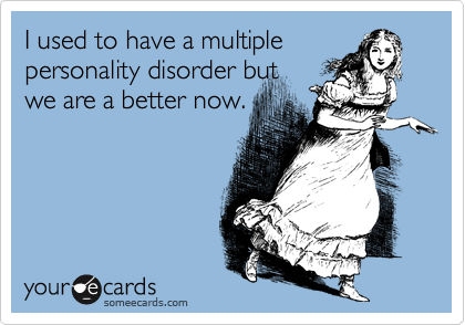 I used to have a multiple
personality disorder but
we are a better now.
