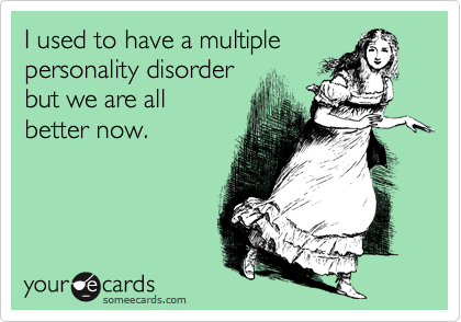 I used to have a multiple
personality disorder 
but we are all 
better now.