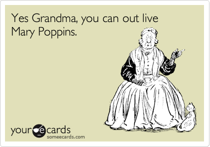 Yes Grandma, you can out live Mary Poppins.