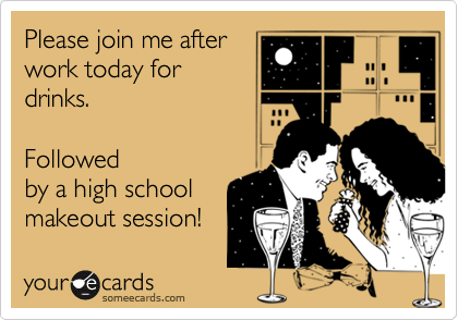 Please join me after
work today for
drinks.      

Followed
by a high school
makeout session!