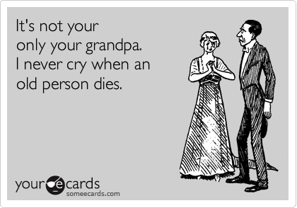 It's not your
only your grandpa.
I never cry when an
old person dies.