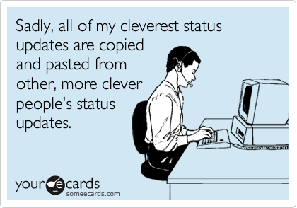 Sadly, all of my cleverest status updates are copied
and pasted from
other, more clever
people's status
updates.