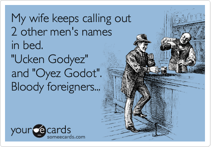 My wife keeps calling out
2 other men's names
in bed.
"Ucken Godyez"
and "Oyez Godot".
Bloody foreigners...