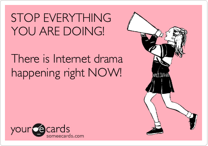STOP EVERYTHING
YOU ARE DOING!

There is Internet drama 
happening right NOW!