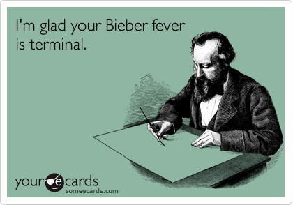 I'm glad your Bieber fever
is terminal.