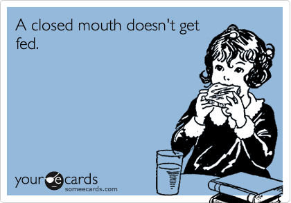 A closed mouth doesn't get
fed.