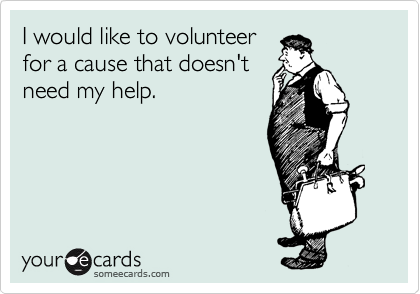 I would like to volunteer
for a cause that doesn't
need my help.