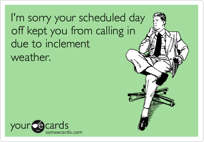 I'm sorry your scheduled day
off kept you from calling in
due to inclement
weather.