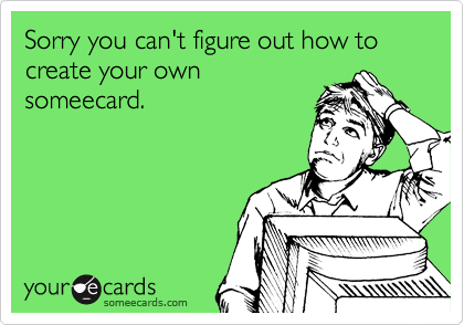 Sorry you can't figure out how to create your own
someecard.