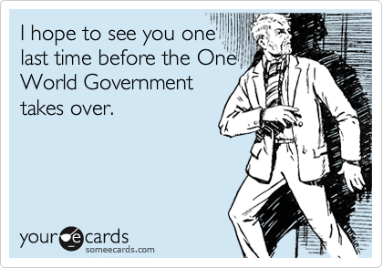 I hope to see you one
last time before the One
World Government
takes over.